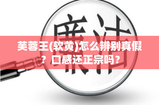 芙蓉王(软黄)怎么辨别真假？口感还正宗吗？