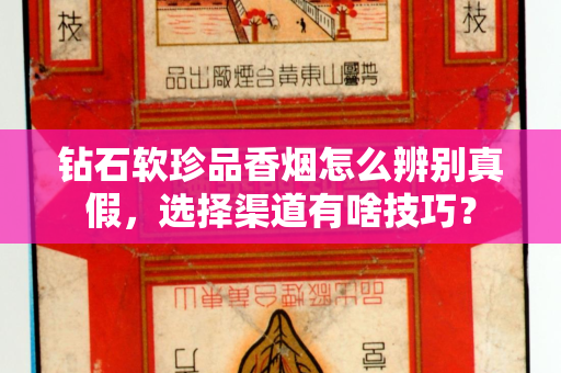 钻石软珍品香烟怎么辨别真假，选择渠道有啥技巧？